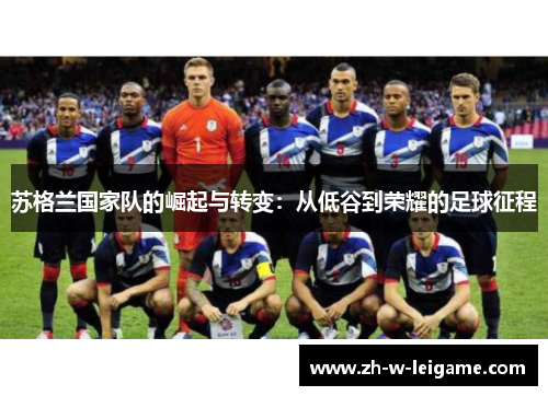 苏格兰国家队的崛起与转变:从低谷到荣耀的足球征程 苏格兰国家队的崛起与转变:从低谷到荣耀的足球征程