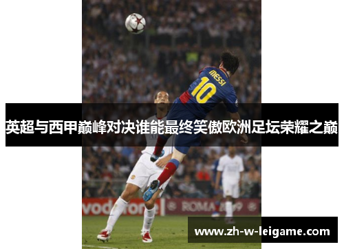 英超与西甲巅峰对决谁能最终笑傲欧洲足坛荣耀之巅 英超与西甲巅峰对决谁能最终笑傲欧洲足坛荣耀之巅