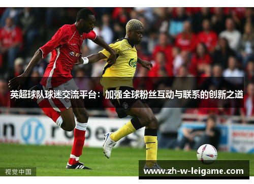 英超球队球迷交流平台:加强全球粉丝互动与联系的创新之道 英超球队球迷交流平台:加强全球粉丝互动与联系的创新之道