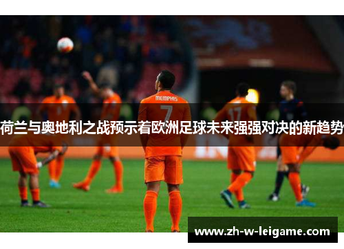 荷兰与奥地利之战预示着欧洲足球未来强强对决的新趋势 荷兰与奥地利之战预示着欧洲足球未来强强对决的新趋势