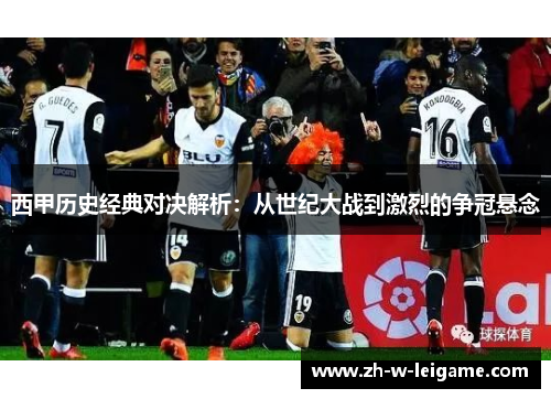 西甲历史经典对决解析:从世纪大战到激烈的争冠悬念 西甲历史经典对决解析:从世纪大战到激烈的争冠悬念
