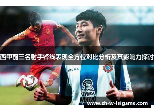 西甲前三名射手锋线表现全方位对比分析及其影响力探讨 西甲前三名射手锋线表现全方位对比分析及其影响力探讨