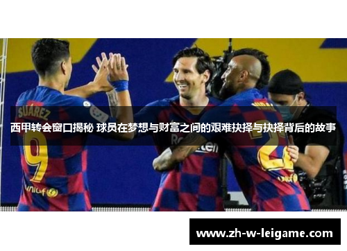 西甲转会窗口揭秘 球员在梦想与财富之间的艰难抉择与抉择背后的故事 西甲转会窗口揭秘 球员在梦想与财富之间的艰难抉择与抉择背后的故事