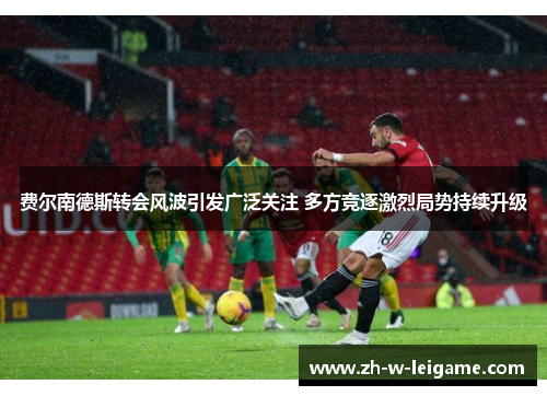 费尔南德斯转会风波引发广泛关注 多方竞逐激烈局势持续升级 费尔南德斯转会风波引发广泛关注 多方竞逐激烈局势持续升级