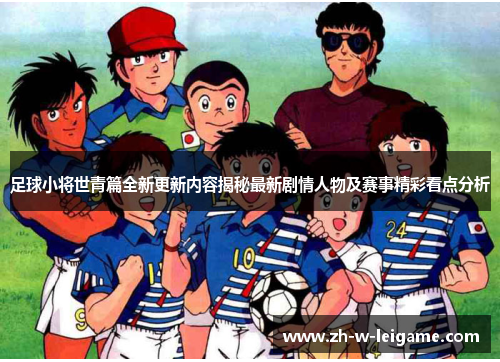 足球小将世青篇全新更新内容揭秘最新剧情人物及赛事精彩看点分析