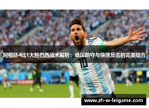 阿根廷4比1大胜巴西战术解析:高压防守与快速反击的完美结合 阿根廷4比1大胜巴西战术解析:高压防守与快速反击的完美结合