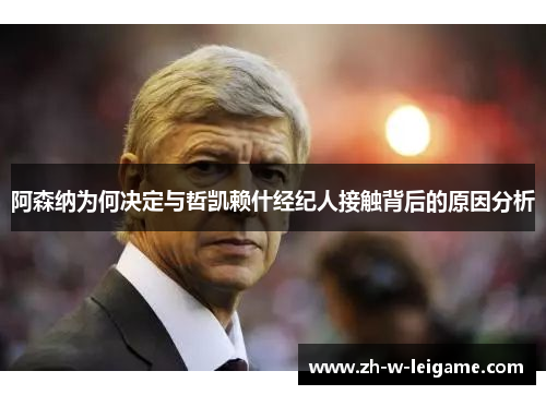 阿森纳为何决定与哲凯赖什经纪人接触背后的原因分析