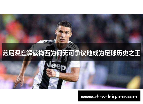 范尼深度解读梅西为何无可争议地成为足球历史之王 范尼深度解读梅西为何无可争议地成为足球历史之王