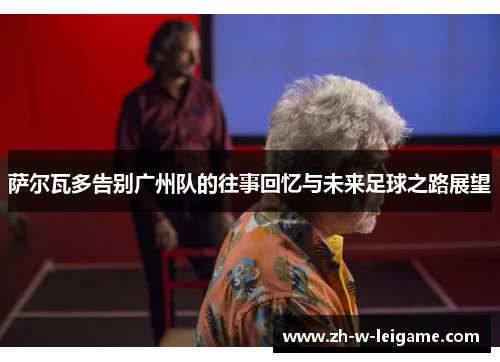 萨尔瓦多告别广州队的往事回忆与未来足球之路展望