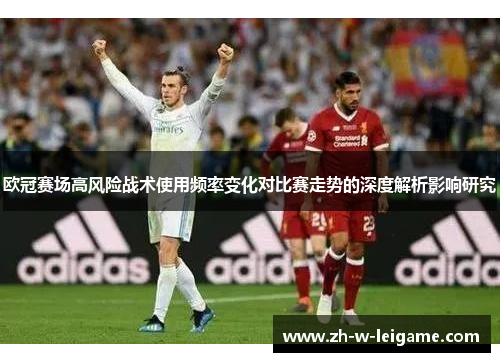 欧冠赛场高风险战术使用频率变化对比赛走势的深度解析影响研究 欧冠赛场高风险战术使用频率变化对比赛走势的深度解析影响研究
