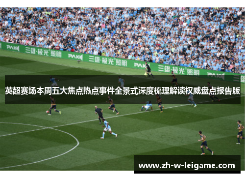 英超赛场本周五大焦点热点事件全景式深度梳理解读权威盘点报告版