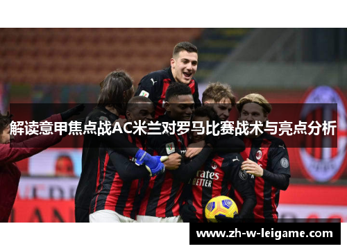 解读意甲焦点战AC米兰对罗马比赛战术与亮点分析 解读意甲焦点战AC米兰对罗马比赛战术与亮点分析