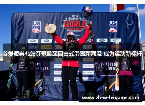谷爱凌崇礼站夺冠掀起自由式滑雪新潮流 成为运动新标杆