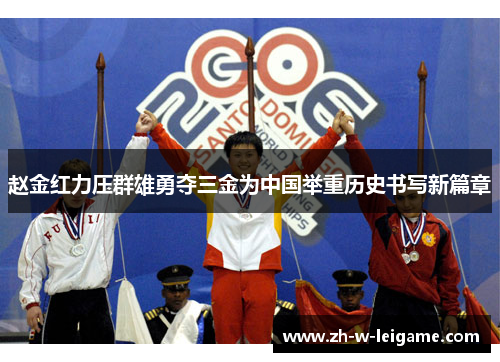 赵金红力压群雄勇夺三金为中国举重历史书写新篇章 赵金红力压群雄勇夺三金为中国举重历史书写新篇章