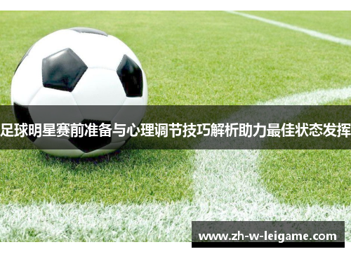 足球明星赛前准备与心理调节技巧解析助力最佳状态发挥 足球明星赛前准备与心理调节技巧解析助力最佳状态发挥
