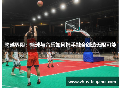 跨越界限:篮球与音乐如何携手融合创造无限可能 跨越界限:篮球与音乐如何携手融合创造无限可能
