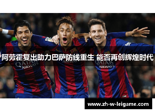 阿劳霍复出助力巴萨防线重生 能否再创辉煌时代 阿劳霍复出助力巴萨防线重生 能否再创辉煌时代