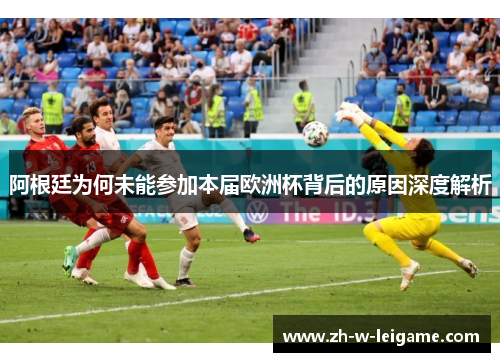 阿根廷为何未能参加本届欧洲杯背后的原因深度解析 阿根廷为何未能参加本届欧洲杯背后的原因深度解析