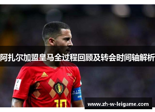 阿扎尔加盟皇马全过程回顾及转会时间轴解析 阿扎尔加盟皇马全过程回顾及转会时间轴解析