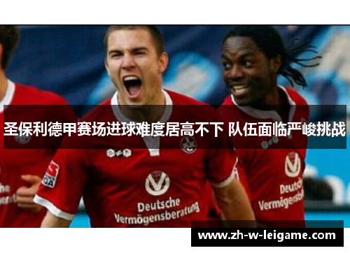 圣保利德甲赛场进球难度居高不下 队伍面临严峻挑战 圣保利德甲赛场进球难度居高不下 队伍面临严峻挑战