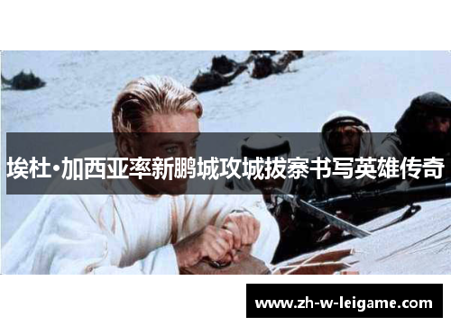 埃杜·加西亚率新鹏城攻城拔寨书写英雄传奇 埃杜·加西亚率新鹏城攻城拔寨书写英雄传奇