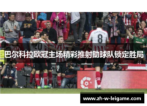 巴尔科拉欧冠主场精彩推射助球队锁定胜局 巴尔科拉欧冠主场精彩推射助球队锁定胜局