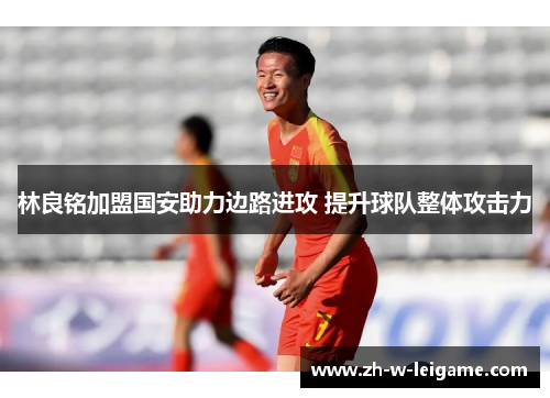 林良铭加盟国安助力边路进攻 提升球队整体攻击力 林良铭加盟国安助力边路进攻 提升球队整体攻击力