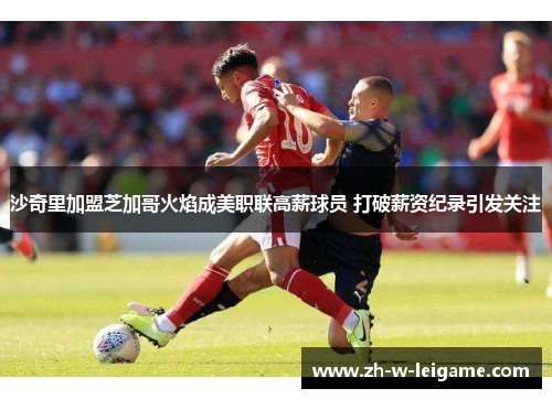 沙奇里加盟芝加哥火焰成美职联高薪球员 打破薪资纪录引发关注