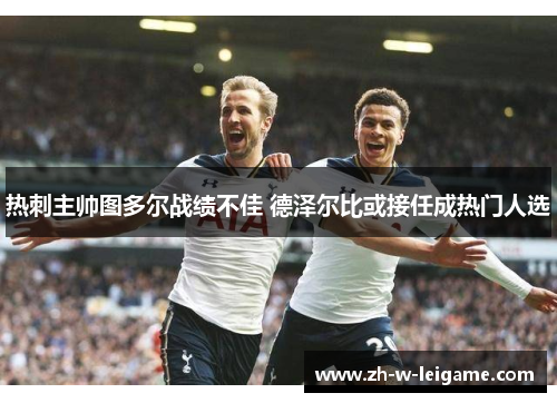 热刺主帅图多尔战绩不佳 德泽尔比或接任成热门人选 热刺主帅图多尔战绩不佳 德泽尔比或接任成热门人选