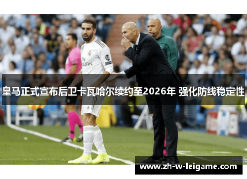 皇马正式宣布后卫卡瓦哈尔续约至2026年 强化防线稳定性 皇马正式宣布后卫卡瓦哈尔续约至2026年 强化防线稳定性
