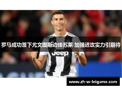 罗马成功签下尤文图斯边锋苏莱 加强进攻实力引期待 罗马成功签下尤文图斯边锋苏莱 加强进攻实力引期待