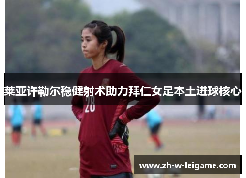 莱亚许勒尔稳健射术助力拜仁女足本土进球核心 莱亚许勒尔稳健射术助力拜仁女足本土进球核心