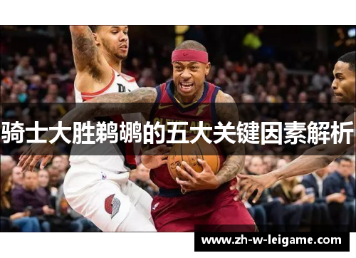 骑士大胜鹈鹕的五大关键因素解析 骑士大胜鹈鹕的五大关键因素解析