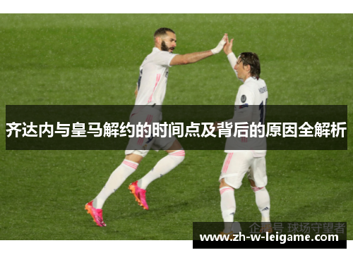 齐达内与皇马解约的时间点及背后的原因全解析 齐达内与皇马解约的时间点及背后的原因全解析
