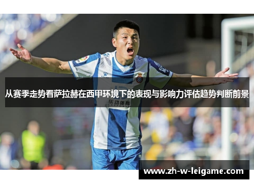 从赛季走势看萨拉赫在西甲环境下的表现与影响力评估趋势判断前景 从赛季走势看萨拉赫在西甲环境下的表现与影响力评估趋势判断前景