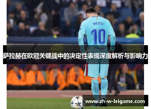 萨拉赫在欧冠关键战中的决定性表现深度解析与影响力 萨拉赫在欧冠关键战中的决定性表现深度解析与影响力