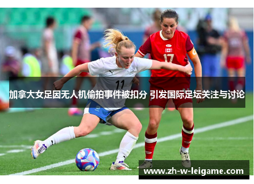 加拿大女足因无人机偷拍事件被扣分 引发国际足坛关注与讨论 加拿大女足因无人机偷拍事件被扣分 引发国际足坛关注与讨论