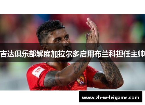 吉达俱乐部解雇加拉尔多启用布兰科担任主帅 吉达俱乐部解雇加拉尔多启用布兰科担任主帅