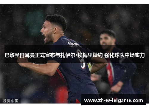 巴黎圣日耳曼正式宣布与扎伊尔·埃梅里续约 强化球队中场实力 巴黎圣日耳曼正式宣布与扎伊尔·埃梅里续约 强化球队中场实力