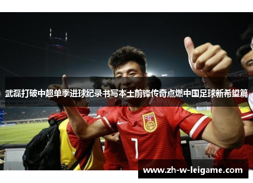 武磊打破中超单季进球纪录书写本土前锋传奇点燃中国足球新希望篇 武磊打破中超单季进球纪录书写本土前锋传奇点燃中国足球新希望篇